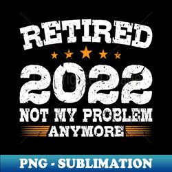 Retired 2022 Not My Problem Anymore - Signature Sublimation PNG File - Unleash Your Inner Rebellion