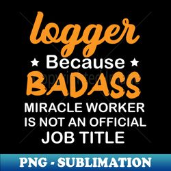 Logger Because Badass Miracle Worker - Modern Sublimation PNG File - Unlock Vibrant Sublimation Designs