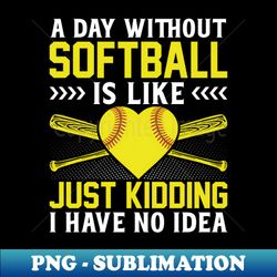 A Day Without Softball Is Like Just Kidding - Softball Coach - Creative Sublimation PNG Download - Boost Your Success with this Inspirational PNG Download