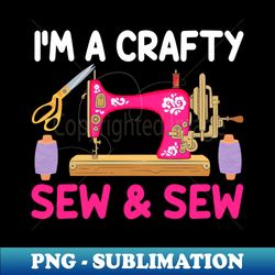 Im a Crafty Sew  Sew - Funny Sewer Quilter Quilting Lover - PNG Transparent Sublimation File - Perfect for Sublimation Art
