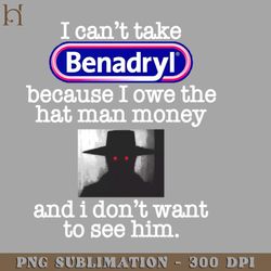 I Cant Take Benadryl Because I Owe The Hat Man Money 6130 PNG Download