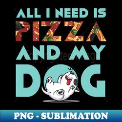 All I need is Pizza and my Dog - Stylish Sublimation Digital Download - Perfect for Sublimation Mastery