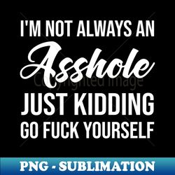 I'm Not Always An Asshole Just Kidding Go F.u.c.k Yourself - Aesthetic Sublimation Digital File - Unleash Your Creativity