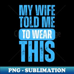 My Wife Told Me To Wear This - High-Resolution PNG Sublimation File - Perfect for Creative Projects