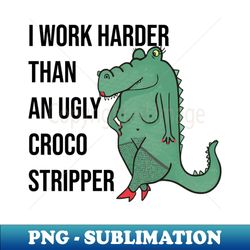 I Work Harder Than An Ugly Croco Stripper - PNG Transparent Sublimation Design - Revolutionize Your Designs
