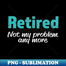 Funny Retirement Not My Problem - Signature Sublimation PNG File - Add a Festive Touch to Every Day