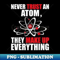 Never Trust an Atom They Make Up Everything - Chemistry - Digital Sublimation Download File - Revolutionize Your Designs
