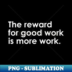 The reward for good work is more work - Retro PNG Sublimation Digital Download - Instantly Transform Your Sublimation Projects