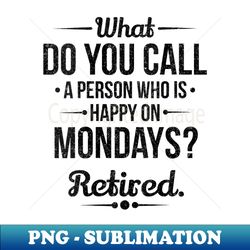 s what do you call a person who is happy on mondays retired - artistic sublimation digital file - enhance your apparel with stunning detail