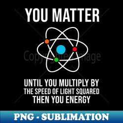 You Matter Until You Multiply By The Speed Of Light - PNG Sublimation Digital Download - Create with Confidence