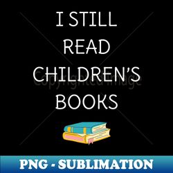 I Still Read Childrens Books IV - Sublimation-Ready PNG File - Boost Your Success with this Inspirational PNG Download