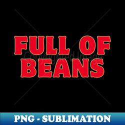 Full Of Beans british slang - Special Edition Sublimation PNG File - Capture Imagination with Every Detail