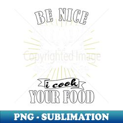 Be Nice I Cook Your Food Chef Cook Cooking - High-Resolution PNG Sublimation File - Perfect for Sublimation Art