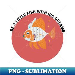 Be a little fish dream big - Instant PNG Sublimation Download - Boost Your Success with this Inspirational PNG Download