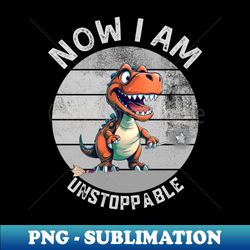 now im unstoppable Funny T-Rex - Unique Sublimation PNG Download - Capture Imagination with Every Detail