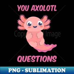 You Axolotl Questions III - Stylish Sublimation Digital Download - Perfect for Creative Projects