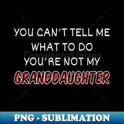 you cant tell me what to do youre not my granddaughter ii - creative sublimation png download - stunning sublimation graphics