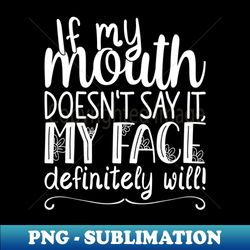 If My Mouth Doesnt Say It My Face Definitely Will  Womens Funny - Exclusive PNG Sublimation Download - Bring Your Designs to Life