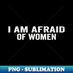 I Am Afraid Of Women - PNG Sublimation Digital Download - Unleash Your Inner Rebellion