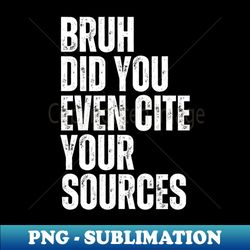 Bruh Did You Even Cite Your Sources - Modern Sublimation PNG File - Defying the Norms