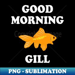 good morning gill what about bob quote - png transparent sublimation file - enhance your apparel with stunning detail