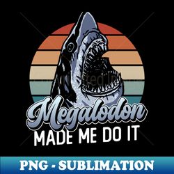 Megalodon Made Me Do It - Megalodon Shark - PNG Transparent Digital Download File for Sublimation - Fashionable and Fearless