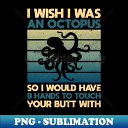 I Wish I Was An Octopus - So I Would Have 8 Hands To Touch Your - Instant Sublimation Digital Download - Perfect for Sublimation Art