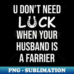 U dont need luck when your husband is a farrier - High-Quality PNG Sublimation Download - Create with Confidence