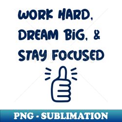 Work Hard Dream Big  Stay Focused - Exclusive Sublimation Digital File - Add a Festive Touch to Every Day