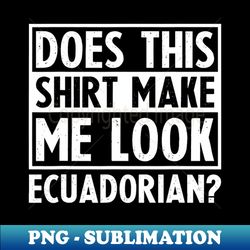 Does This Shirt Make Me Look Ecuadorian Funny Valentines day - Aesthetic Sublimation Digital File - Vibrant and Eye-Catching Typography