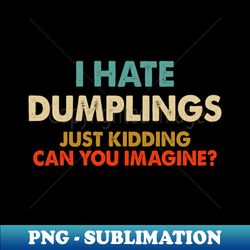 I Hate Dumplings Just Kidding Can You Imagine - Unique Sublimation PNG Download - Fashionable and Fearless