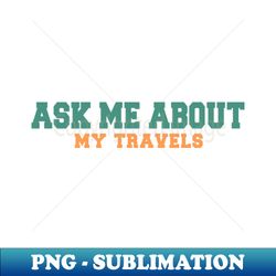 Ask Me About My Travels - Premium PNG Sublimation File - Perfect for Sublimation Art