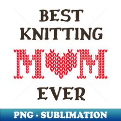 best knitting mom ever - sublimation-ready png file - stunning sublimation graphics