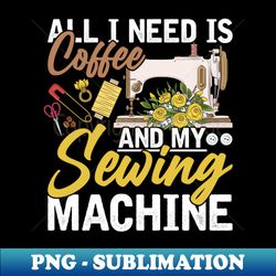 Sewer Quilter Quotes - I Need Coffee and My Sewing Machine - Signature Sublimation PNG File - Enhance Your Apparel with Stunning Detail