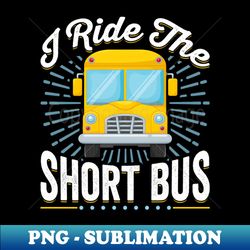 I Ride the Short Bus - School Bus Driver Driving - Special Edition Sublimation PNG File - Spice Up Your Sublimation Projects