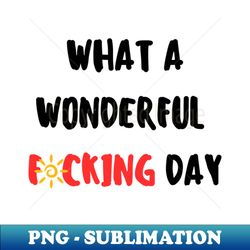 what a wonderful fcking day - sublimation-ready png file - instantly transform your sublimation projects
