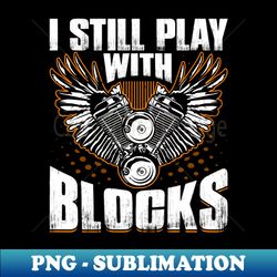 I Still Play with Blocks - Funny Auto Mechanic Garage Worker - Special Edition Sublimation PNG File - Perfect for Sublimation Mastery