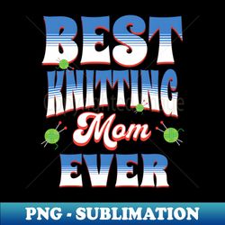 best knitting mom ever - special edition sublimation png file - unlock vibrant sublimation designs