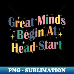 Great Minds Begin At Head Start Early Childhood Education School Teacher - Instant PNG Sublimation Download - Vibrant and Eye-Catching Typography