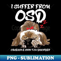 I Suffer From OSD Obsessive shih tzu Disorderpng - Premium Sublimation Digital Download - Defying the Norms