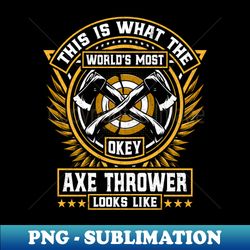 This Is What the Worlds Most Okayest Axe Thrower Looks Like - High-Quality PNG Sublimation Download - Instantly Transform Your Sublimation Projects