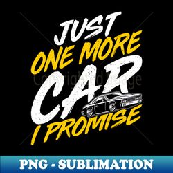 Just One More Car I Promise - Funny Car Enthusiast Car Lover - High-Quality PNG Sublimation Download - Perfect for Sublimation Mastery