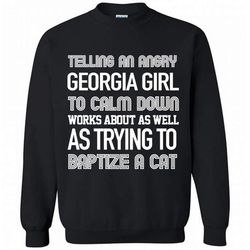 Telling An Angry Georgia Girl To Calm Down Works About As Well As Trying To Baptize A Cat &8211 Gildan Crewneck Sweatshi