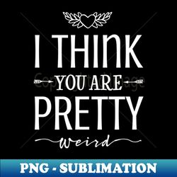 I think youre pretty weird - Instant Sublimation Digital Download - Unlock Vibrant Sublimation Designs