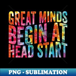 Great Minds Begin At Head Start Tie dye Early Childhood Education School Teacher - PNG Sublimation Digital Download - Revolutionize Your Designs