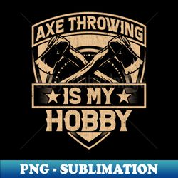 funny ax throw hatchet quotes - axe throwing is my hobby - png transparent digital download file for sublimation - unleash your inner rebellion