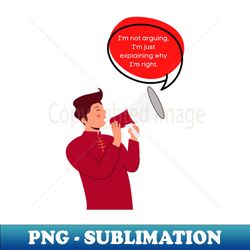 Im not arguing Im just explaining why Im right - Decorative Sublimation PNG File - Create with Confidence