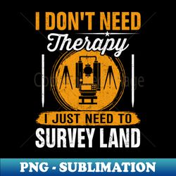 I Dont Need Therapy I Just Need to Survey Land - Surveyors - PNG Sublimation Digital Download - Boost Your Success with this Inspirational PNG Download
