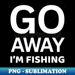go away im fishing fishing lover - Artistic Sublimation Digital File - Capture Imagination with Every Detail