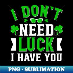 I Dont Need Luck I Have You Funny Shamrock St Patricks Day - PNG Transparent Sublimation Design - Enhance Your Apparel with Stunning Detail